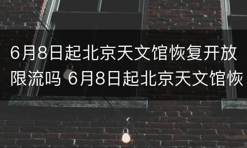 6月8日起北京天文馆恢复开放限流吗 6月8日起北京天文馆恢复开放限流吗为什么