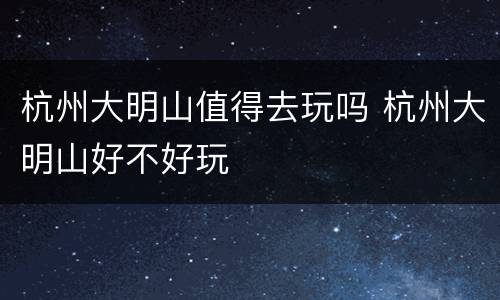 杭州大明山值得去玩吗 杭州大明山好不好玩