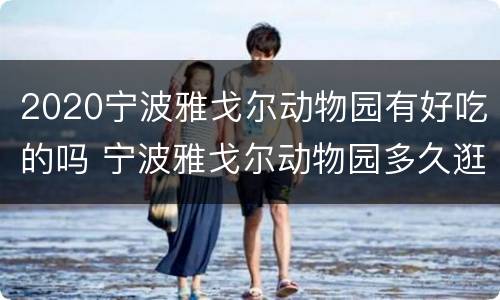 2020宁波雅戈尔动物园有好吃的吗 宁波雅戈尔动物园多久逛完
