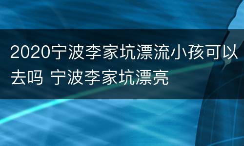 2020宁波李家坑漂流小孩可以去吗 宁波李家坑漂亮