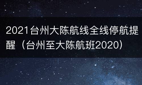 2021台州大陈航线全线停航提醒（台州至大陈航班2020）
