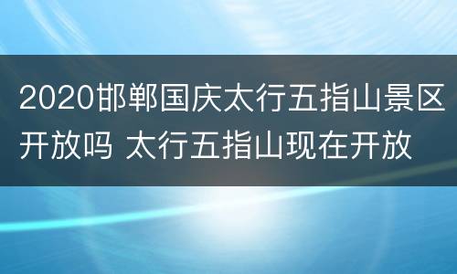 2020邯郸国庆太行五指山景区开放吗 太行五指山现在开放