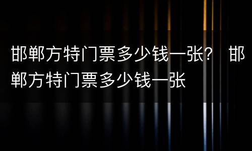 邯郸方特门票多少钱一张？ 邯郸方特门票多少钱一张