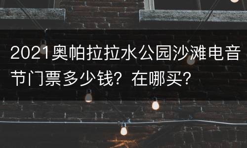 2021奥帕拉拉水公园沙滩电音节门票多少钱？在哪买？