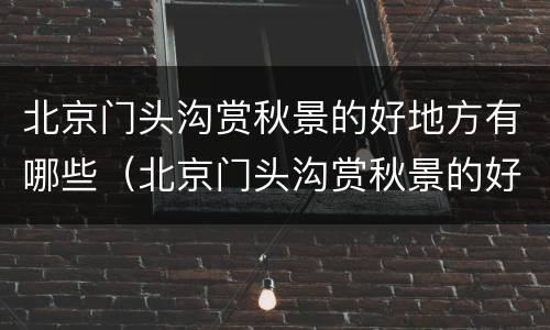 北京门头沟赏秋景的好地方有哪些（北京门头沟赏秋景的好地方有哪些景区）