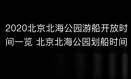 2020北京北海公园游船开放时间一览 北京北海公园划船时间