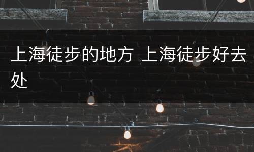 上海徒步的地方 上海徒步好去处
