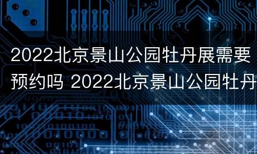 2022北京景山公园牡丹展需要预约吗 2022北京景山公园牡丹展需要预约吗