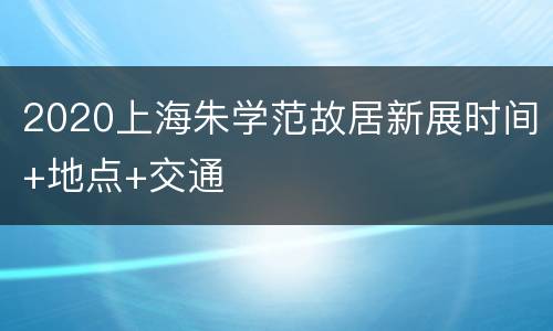 2020上海朱学范故居新展时间+地点+交通