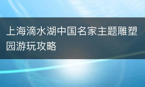 上海滴水湖中国名家主题雕塑园游玩攻略