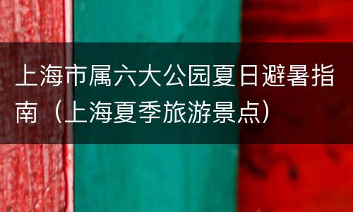 上海市属六大公园夏日避暑指南（上海夏季旅游景点）
