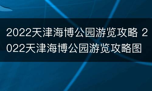 2022天津海博公园游览攻略 2022天津海博公园游览攻略图