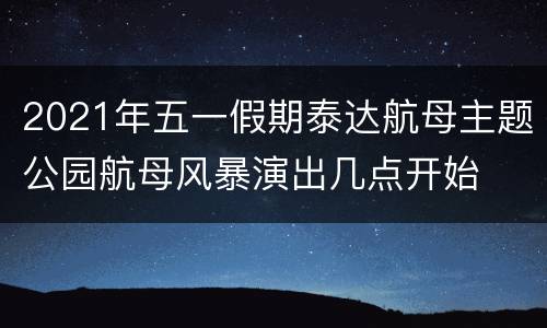 2021年五一假期泰达航母主题公园航母风暴演出几点开始
