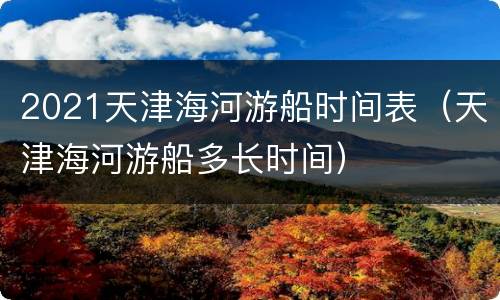 2021天津海河游船时间表（天津海河游船多长时间）