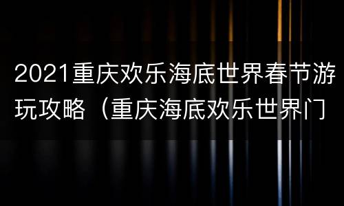 2021重庆欢乐海底世界春节游玩攻略（重庆海底欢乐世界门票）