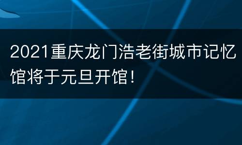 2021重庆龙门浩老街城市记忆馆将于元旦开馆！