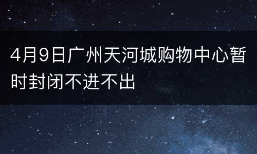 4月9日广州天河城购物中心暂时封闭不进不出