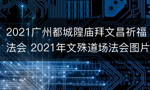 2021广州都城隍庙拜文昌祈福法会 2021年文殊道场法会图片