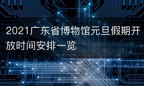 2021广东省博物馆元旦假期开放时间安排一览