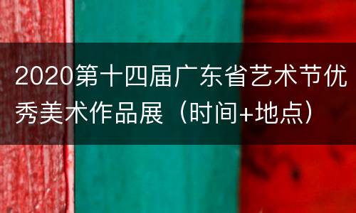 2020第十四届广东省艺术节优秀美术作品展（时间+地点）