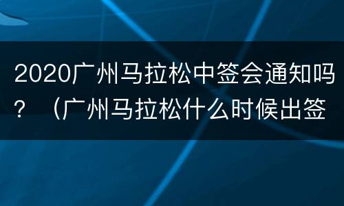 2020广州马拉松中签会通知吗？（广州马拉松什么时候出签）