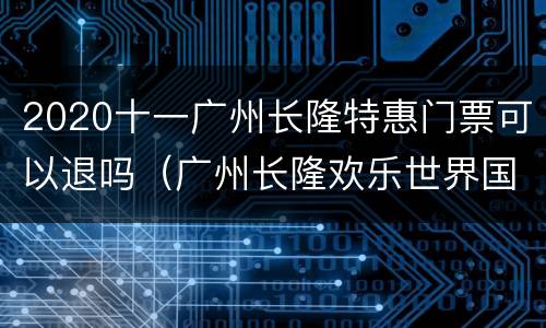 2020十一广州长隆特惠门票可以退吗（广州长隆欢乐世界国庆优惠）