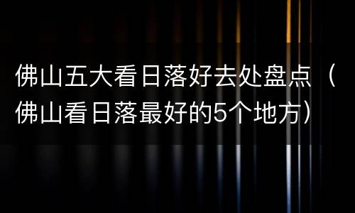 佛山五大看日落好去处盘点（佛山看日落最好的5个地方）