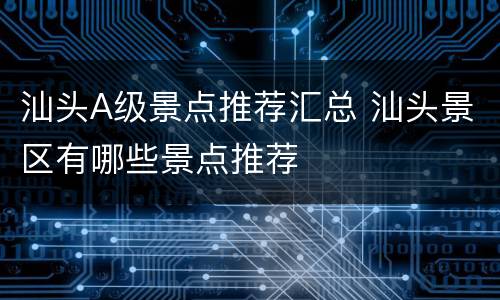 汕头A级景点推荐汇总 汕头景区有哪些景点推荐
