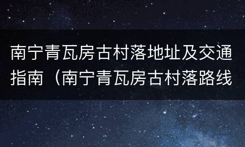 南宁青瓦房古村落地址及交通指南（南宁青瓦房古村落路线）
