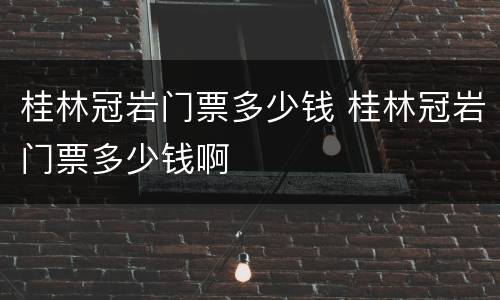桂林冠岩门票多少钱 桂林冠岩门票多少钱啊