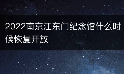 2022南京江东门纪念馆什么时候恢复开放