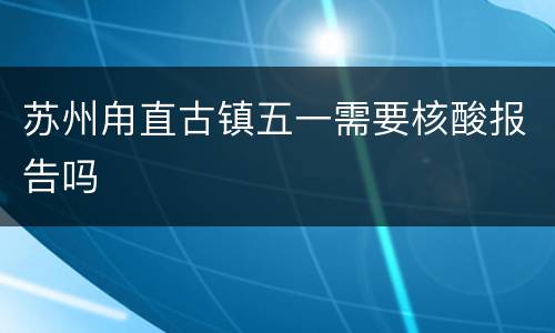 苏州甪直古镇五一需要核酸报告吗