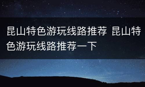 昆山特色游玩线路推荐 昆山特色游玩线路推荐一下