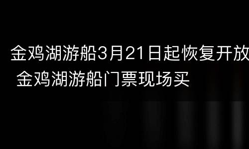 金鸡湖游船3月21日起恢复开放 金鸡湖游船门票现场买