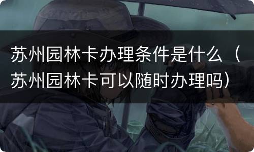苏州园林卡办理条件是什么（苏州园林卡可以随时办理吗）