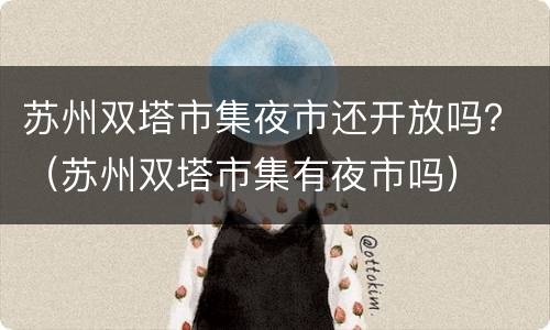 苏州双塔市集夜市还开放吗？（苏州双塔市集有夜市吗）