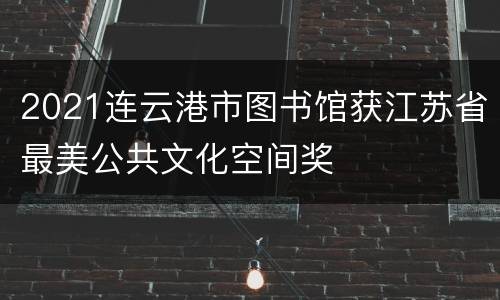 2021连云港市图书馆获江苏省最美公共文化空间奖