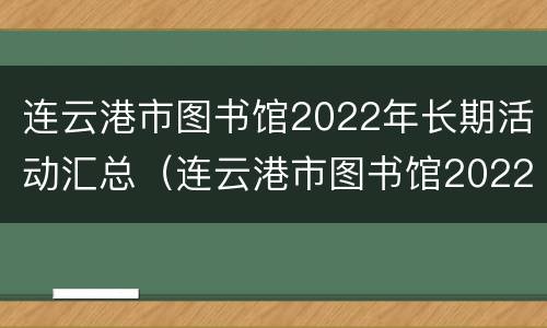 连云港市图书馆2022年长期活动汇总（连云港市图书馆2022年长期活动汇总公告）