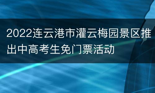 2022连云港市灌云梅园景区推出中高考生免门票活动