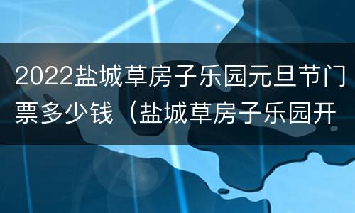 2022盐城草房子乐园元旦节门票多少钱（盐城草房子乐园开园了吗）