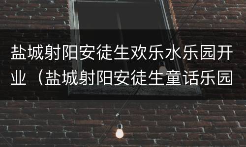 盐城射阳安徒生欢乐水乐园开业（盐城射阳安徒生童话乐园门票多少钱）