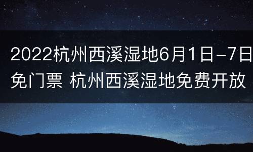 2022杭州西溪湿地6月1日-7日免门票 杭州西溪湿地免费开放