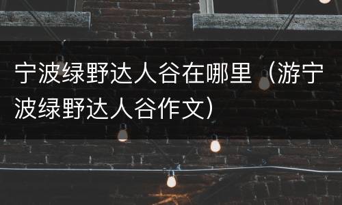 宁波绿野达人谷在哪里（游宁波绿野达人谷作文）
