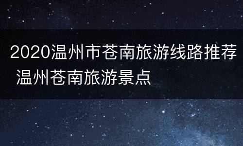 2020温州市苍南旅游线路推荐 温州苍南旅游景点