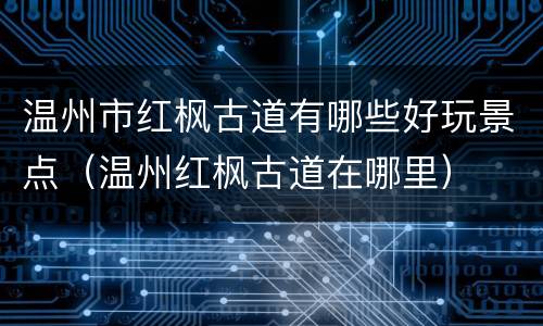 温州市红枫古道有哪些好玩景点（温州红枫古道在哪里）