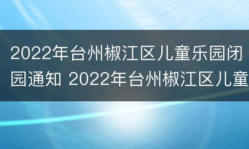 2022年台州椒江区儿童乐园闭园通知 2022年台州椒江区儿童乐园闭园通知文件