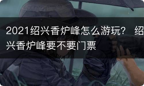 2021绍兴香炉峰怎么游玩？ 绍兴香炉峰要不要门票