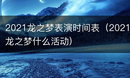 2021龙之梦表演时间表（2021龙之梦什么活动）