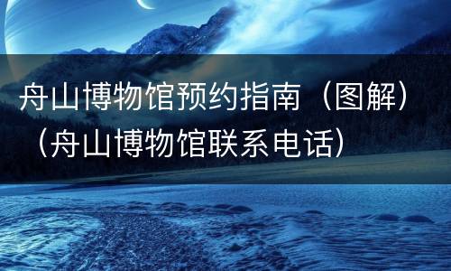 舟山博物馆预约指南（图解）（舟山博物馆联系电话）