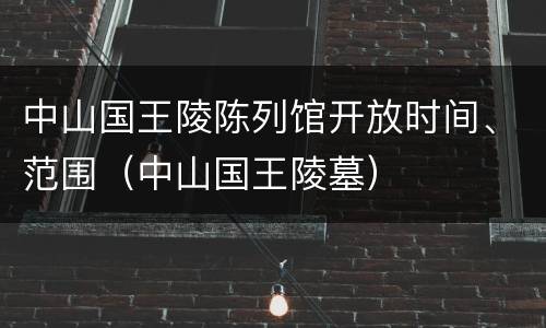 中山国王陵陈列馆开放时间、范围（中山国王陵墓）